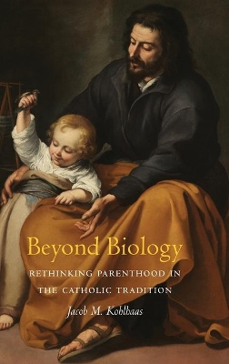 Beyond Biology: Rethinking Parenthood in the Catholic Tradition by Jacob M. Kohlhaas