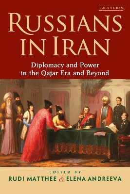 Russians in Iran: Diplomacy and Power in the Qajar Era and Beyond by Rudi Matthee