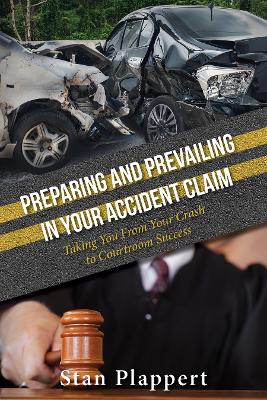 Preparing and Prevailing in Your Accident Claim: Taking You From Your Crash to Courtroom Success book