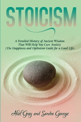 Stoicism: A Detailed History of Ancient Wisdom That Will Help You Cure Anxiety (The Happiness and Optimism Guide for a Good Life) book