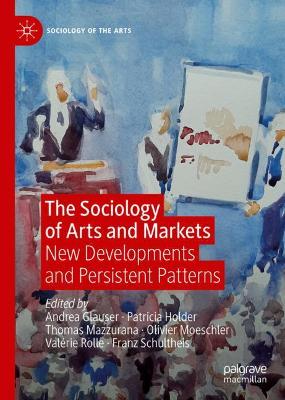 The Sociology of Arts and Markets: New Developments and Persistent Patterns by Andrea Glauser