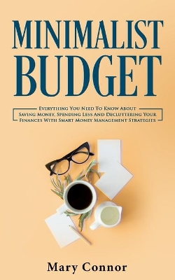 Minimalist Budget: Everything You Need To Know About Saving Money, Spending Less And Decluttering Your Finances With Smart Money Management Strategies book