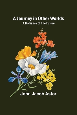 A Journey in Other Worlds: A Romance of the Future by John Jacob Astor