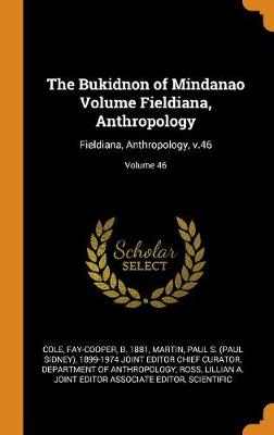 The Bukidnon of Mindanao Volume Fieldiana, Anthropology: Fieldiana, Anthropology, V.46; Volume 46 by Fay-Cooper Cole
