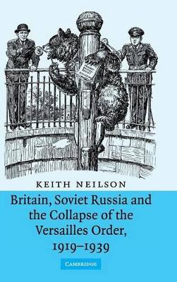 Britain, Soviet Russia and the Collapse of the Versailles Order, 1919-1939 by Keith Neilson