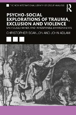 Psycho-social Explorations of Trauma, Exclusion and Violence: Un-housed Minds and Inhospitable Environments by Christopher Scanlon