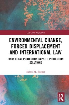 Environmental Change, Forced Displacement and International Law: from legal protection gaps to protection solutions by Isabel M. Borges