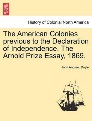 The American Colonies Previous to the Declaration of Independence. the Arnold Prize Essay, 1869. by John Andrew Doyle