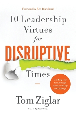 10 Leadership Virtues for Disruptive Times: Coaching Your Team Through Immense Change and Challenge by Tom Ziglar