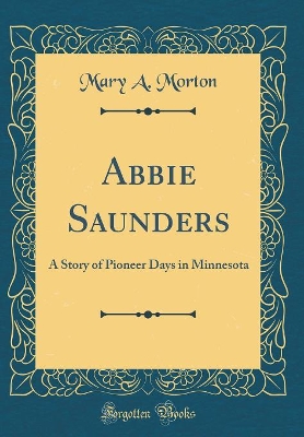 Abbie Saunders: A Story of Pioneer Days in Minnesota (Classic Reprint) book