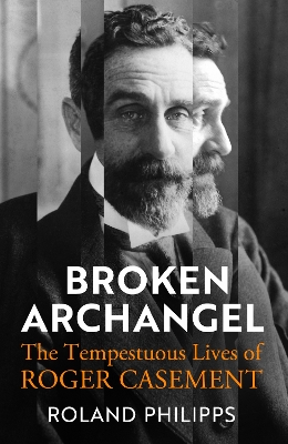 Broken Archangel: The Tempestuous Lives of Roger Casement by Roland Philipps