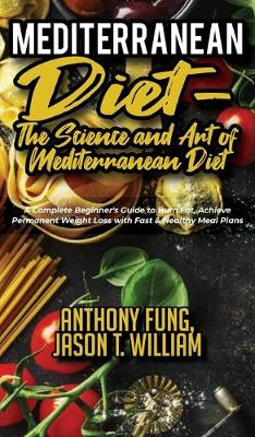 Mediterranean Diet - The Science and Art of Mediterranean Diet: A Complete Beginner's Guide to Burn Fat, Achieve Permanent Weight Loss with Fast & Healthy Meal Plans book