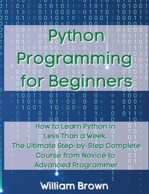 Python Programming for Beginners: How to Learn Python in Less Than a Week. The Ultimate Step-by-Step Complete Course from Novice to Advanced Programmer book