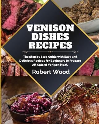 Venison Dishes Recipes: The Step by Step Guide with Easy and Delicious Recipes for Beginners to Prepare All Cuts of Venison Meat. book