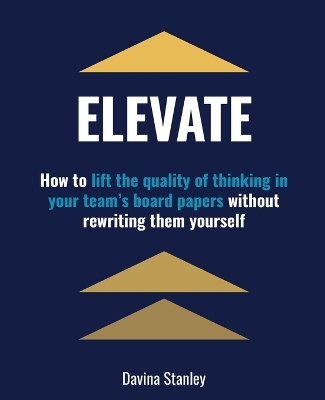 Elevate: How to Lift the Quality of Thinking in Your Team's Board Papers without Rewriting Them Yourself book