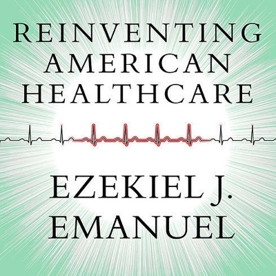 Reinventing American Health Care: How the Affordable Care ACT Will Improve Our Terribly Complex, Blatantly Unjust, Outrageously Expensive, Grossly Inefficient, Error Prone System by Ezekiel J. Emanuel