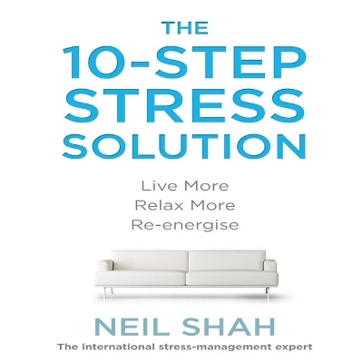 The 10-Step Stress Solution: Live More, Relax More, Re-Energize by Neil Shah