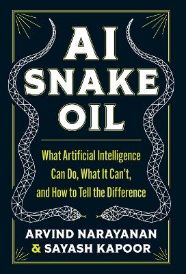 AI Snake Oil: What Artificial Intelligence Can Do, What It Can’t, and How to Tell the Difference by Arvind Narayanan