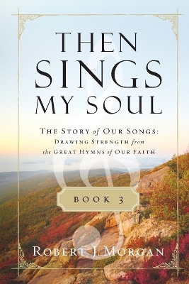 Then Sings My Soul Book 3: The Story of Our Songs: Drawing Strength from the Great Hymns of Our Faith by Robert J. Morgan