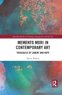 Memento Mori in Contemporary Art: Theologies of Lament and Hope by Taylor Worley