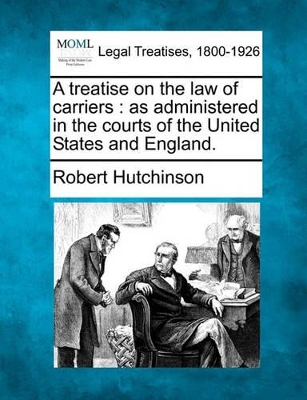 A treatise on the law of carriers: as administered in the courts of the United States and England. by Robert Hutchinson