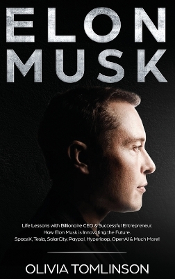 Elon Musk: Life Lessons with Billionaire CEO & Successful Entrepreneur. How Elon Musk is Innovating the Future by Olivia Tomlinson