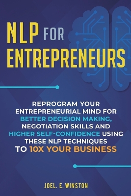 NLP For Entrepreneurs: Reprogram Your Entrepreneurial Mind for Better Decision Making, Negotiation Skills and Higher Self-Confidence Using these NLP Techniques to 10X Your Business book