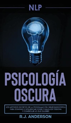 Pnl: Psicología Oscura - Los métodos secretos de la programación neurolingüística para dominar e influenciar sobre cualquier persona y conseguir lo que quieres by R J Anderson