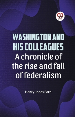 Washington and His Colleagues a Chronicle of the Rise and Fall of Federalism book
