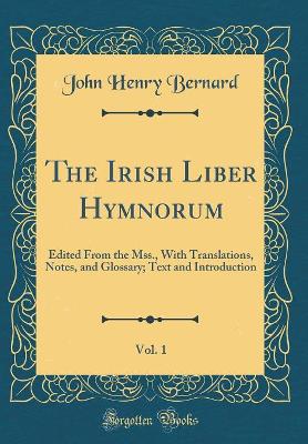 The Irish Liber Hymnorum, Vol. 1: Edited from the Mss., with Translations, Notes, and Glossary; Text and Introduction (Classic Reprint) by John Henry Bernard