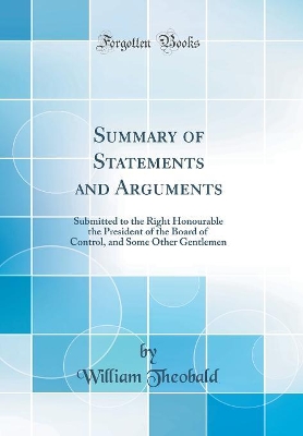 Summary of Statements and Arguments: Submitted to the Right Honourable the President of the Board of Control, and Some Other Gentlemen (Classic Reprint) by William Theobald