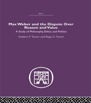 Max Weber and the Dispute over Reason and Value by Stephen P. Turner