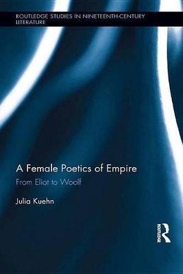 A Female Poetics of Empire: From Eliot to Woolf by Julia Kuehn