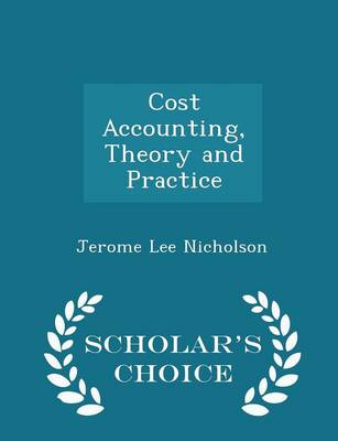 Cost Accounting, Theory and Practice - Scholar's Choice Edition by Jerome Lee Nicholson