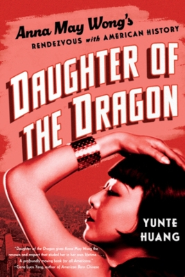 Daughter of the Dragon: Anna May Wong's Rendezvous with American History by Yunte Huang