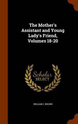 The Mother's Assistant and Young Lady's Friend, Volumes 18-20 by William C Brown