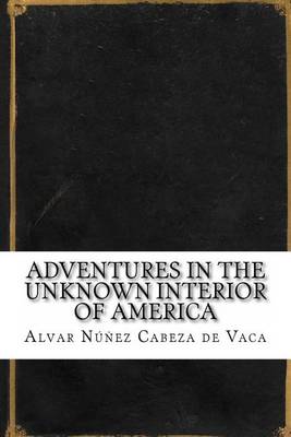 Adventures in the Unknown Interior of America by Alvar Nunez Cabeza De Vaca