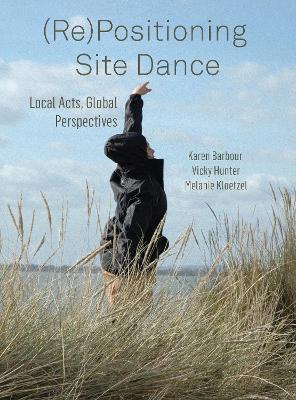 (Re)Positioning Site Dance: Local Acts, Global Perspectives by Karen Barbour