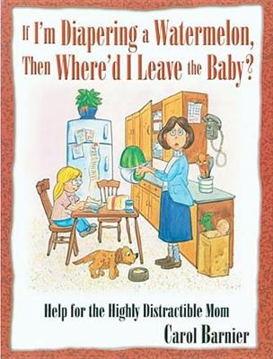 If I'm Diapering a Watermelon, Then Where'd I Leave the Baby?: Help for the Highly Distractible Mom book