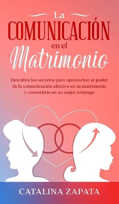 La comunicación en el matrimonio: Descubre los secretos para aprovechar el poder de la comunicación efectiva en tu matrimonio y convertirte en un mejor cónyuge by Catalina Zapata