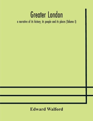 Greater London: a narrative of its history, its people and its places (Volume I) by Edward Walford