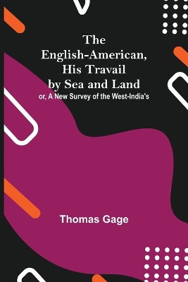 The The English-American, His Travail By Sea And Land: Or, A New Survey Of The West-India'S by Thomas Gage