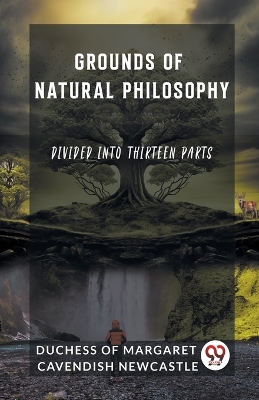 Grounds of Natural Philosophy Divided into Thirteen Parts book