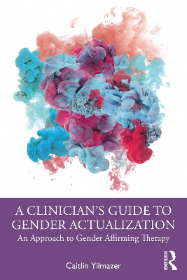 A Clinician’s Guide to Gender Actualization: An Approach to Gender Affirming Therapy by Caitlin Yilmazer