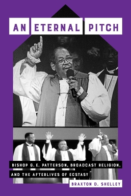 An Eternal Pitch: Bishop G. E. Patterson, Broadcast Religion, and the Afterlives of Ecstasy by Braxton D. Shelley