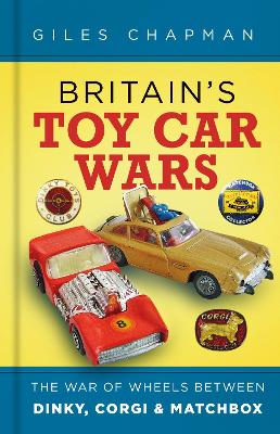 Britain's Toy Car Wars: The War of Wheels Between Dinky, Corgi and Matchbox by Giles Chapman