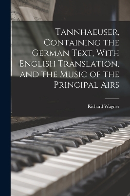 Tannhaeuser, Containing the German Text, With English Translation, and the Music of the Principal Airs by Richard Wagner