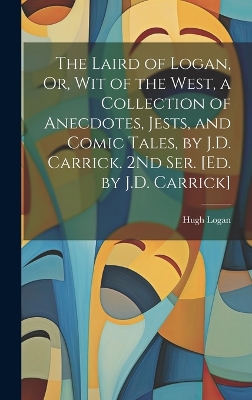 The Laird of Logan, Or, Wit of the West, a Collection of Anecdotes, Jests, and Comic Tales, by J.D. Carrick. 2Nd Ser. [Ed. by J.D. Carrick] book