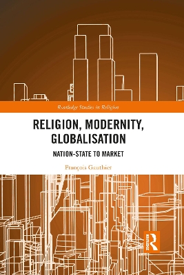 Religion, Modernity, Globalisation: Nation-State to Market by François Gauthier