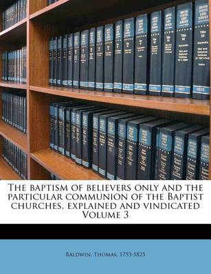 The Baptism of Believers Only and the Particular Communion of the Baptist Churches, Explained and Vindicated Volume 3 book